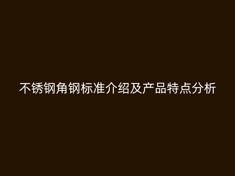 不銹鋼角鋼標(biāo)準(zhǔn)介紹及產(chǎn)品特點(diǎn)分析