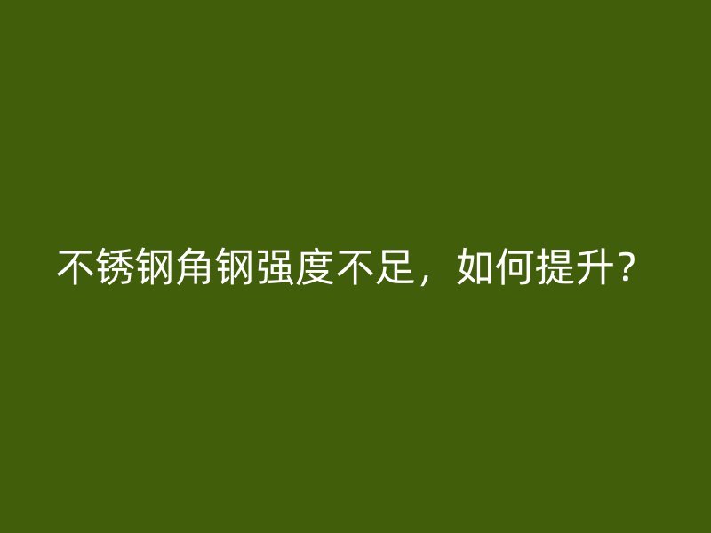 不銹鋼角鋼強(qiáng)度不足，如何提升？