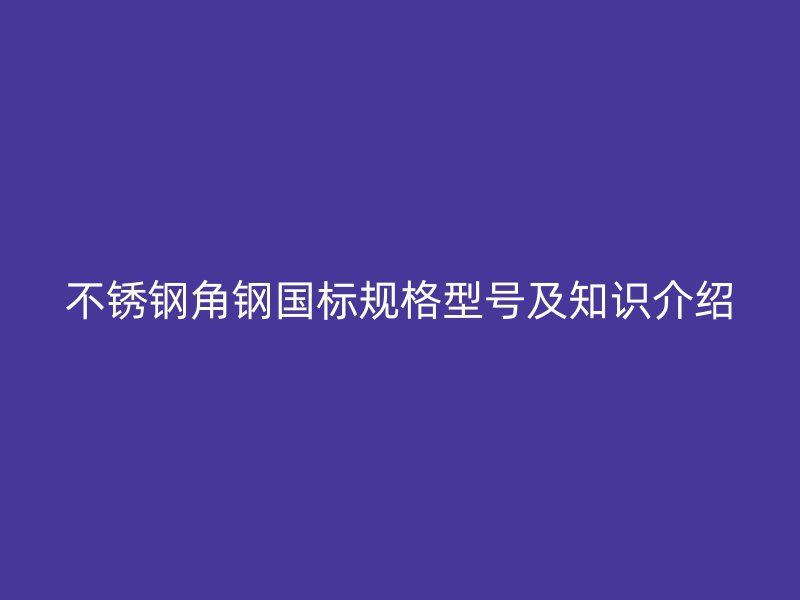 不銹鋼角鋼國標(biāo)規(guī)格型號及知識介紹