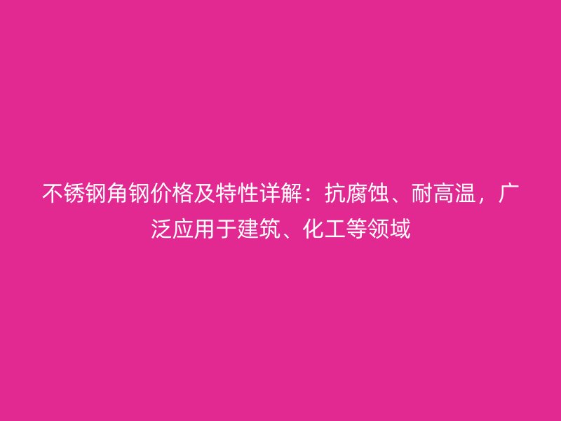 不銹鋼角鋼價(jià)格及特性詳解：抗腐蝕、耐高溫，廣泛應(yīng)用于建筑、化工等領(lǐng)域