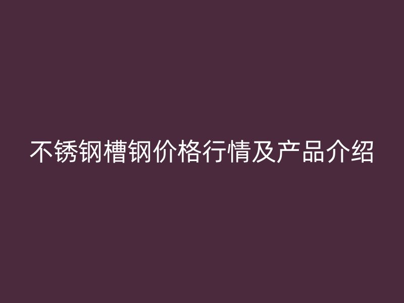 不銹鋼槽鋼價格行情及產(chǎn)品介紹