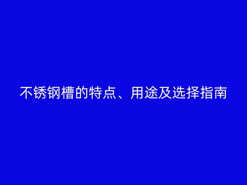 不銹鋼槽的特點(diǎn)、用途及選擇指南