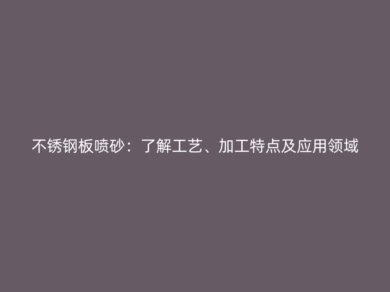 不銹鋼板噴砂：了解工藝、加工特點及應用領域