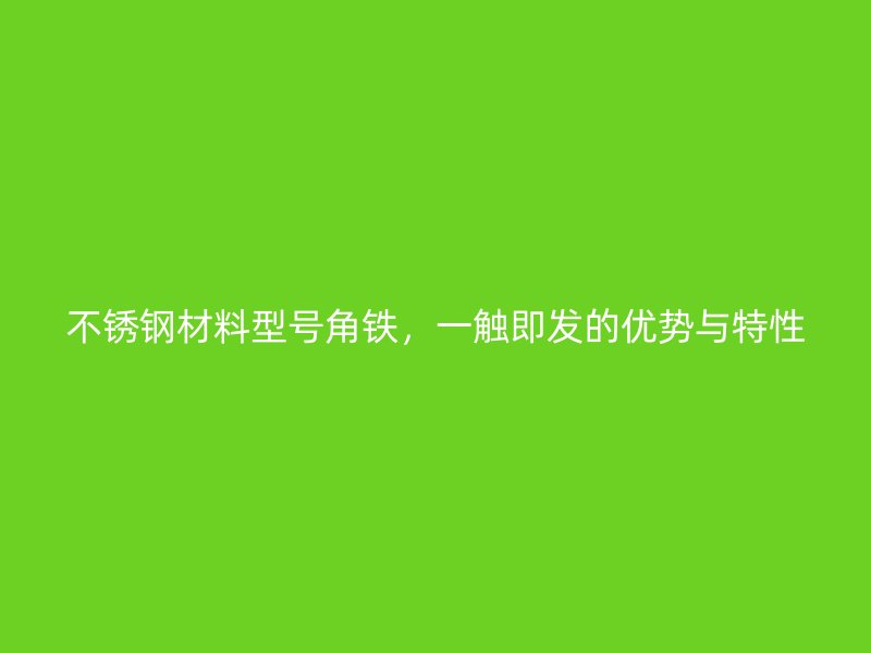 不銹鋼材料型號角鐵，一觸即發(fā)的優(yōu)勢與特性