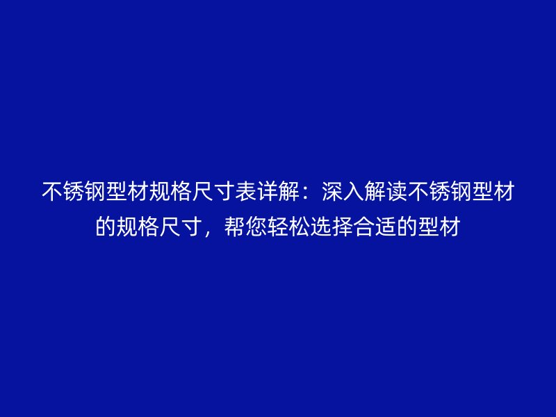 不銹鋼型材規(guī)格尺寸表詳解：深入解讀不銹鋼型材的規(guī)格尺寸，幫您輕松選擇合適的型材