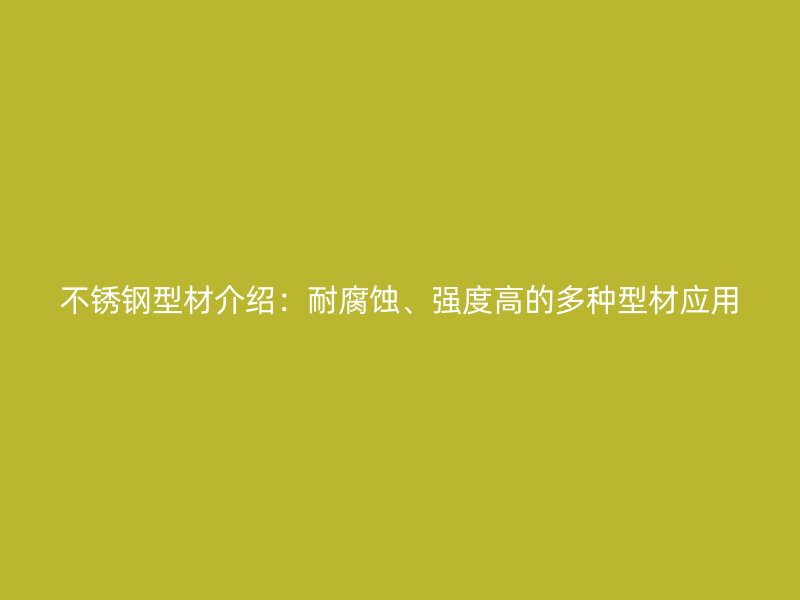 不銹鋼型材介紹：耐腐蝕、強(qiáng)度高的多種型材應(yīng)用