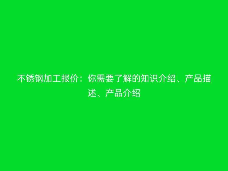 不銹鋼加工報(bào)價(jià)：你需要了解的知識(shí)介紹、產(chǎn)品描述、產(chǎn)品介紹