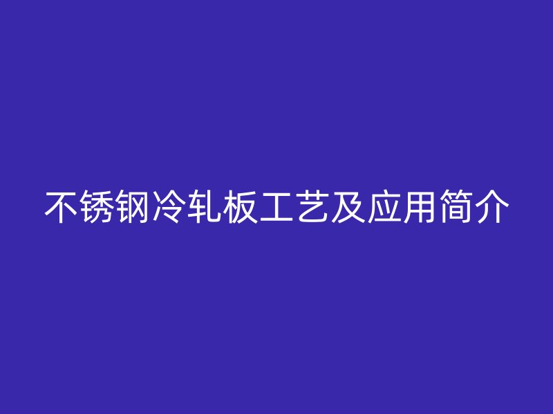 不銹鋼冷軋板工藝及應(yīng)用簡介