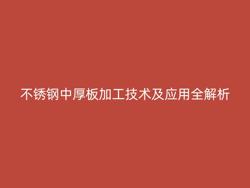 不銹鋼中厚板加工技術及應用全解析