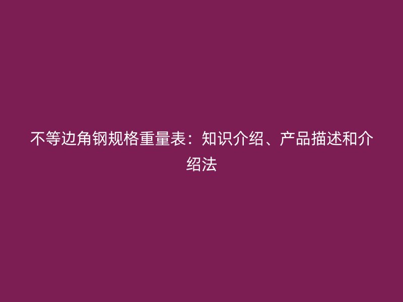 不等邊角鋼規(guī)格重量表：知識介紹、產(chǎn)品描述和介紹法