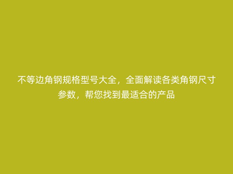 不等邊角鋼規(guī)格型號大全，全面解讀各類角鋼尺寸參數(shù)，幫您找到最適合的產(chǎn)品