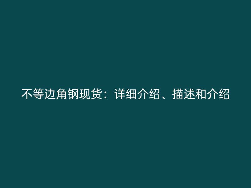 不等邊角鋼現(xiàn)貨：詳細(xì)介紹、描述和介紹