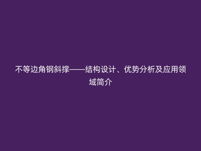 不等邊角鋼斜撐——結構設計、優(yōu)勢分析及應用領域簡介