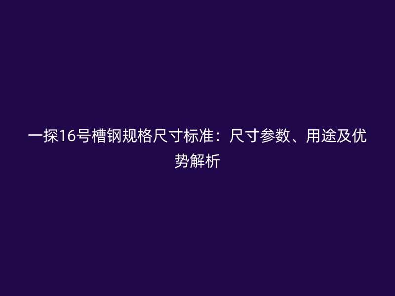 一探16號(hào)槽鋼規(guī)格尺寸標(biāo)準(zhǔn)：尺寸參數(shù)、用途及優(yōu)勢(shì)解析