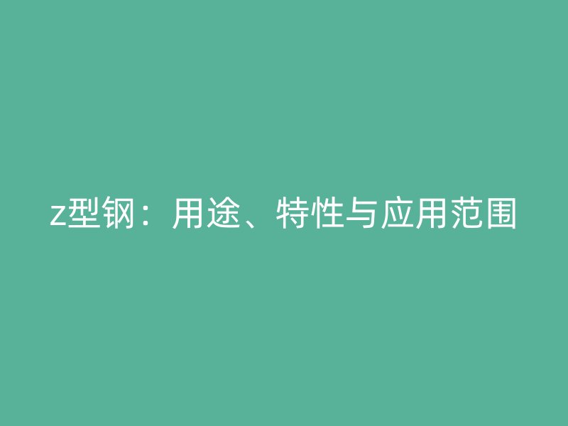 z型鋼：用途、特性與應(yīng)用范圍