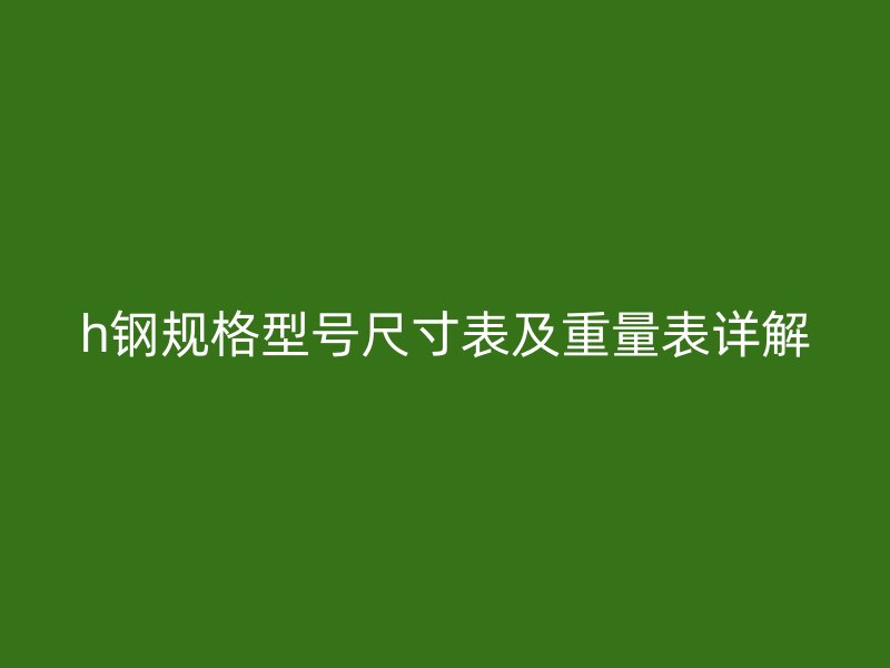 h鋼規(guī)格型號(hào)尺寸表及重量表詳解