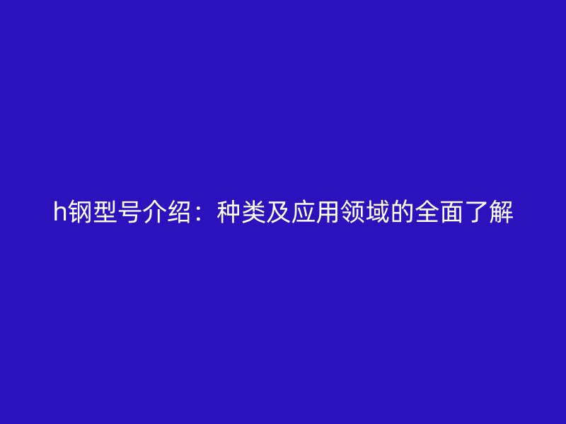 h鋼型號介紹：種類及應(yīng)用領(lǐng)域的全面了解