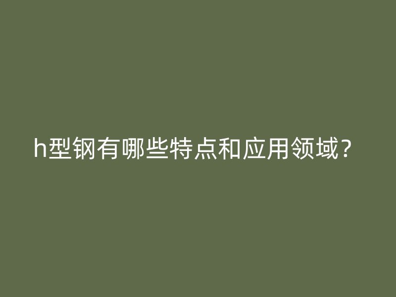 h型鋼有哪些特點和應用領域？