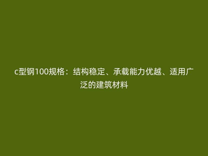 c型鋼100規(guī)格：結(jié)構(gòu)穩(wěn)定、承載能力優(yōu)越、適用廣泛的建筑材料