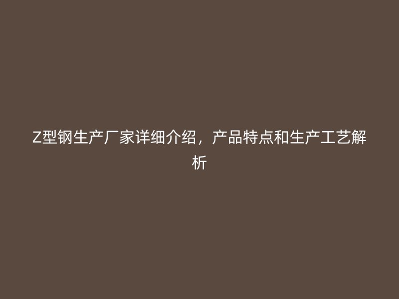 Z型鋼生產(chǎn)廠家詳細(xì)介紹，產(chǎn)品特點(diǎn)和生產(chǎn)工藝解析