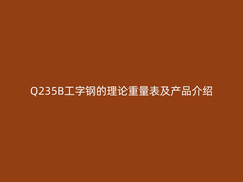 Q235B工字鋼的理論重量表及產(chǎn)品介紹