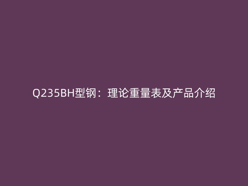 Q235BH型鋼：理論重量表及產(chǎn)品介紹