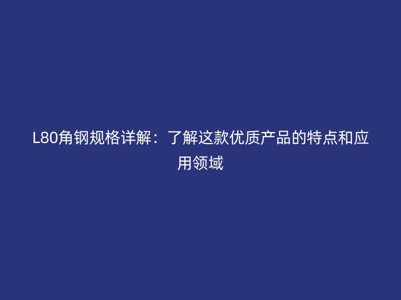 L80角鋼規(guī)格詳解：了解這款優(yōu)質(zhì)產(chǎn)品的特點和應(yīng)用領(lǐng)域