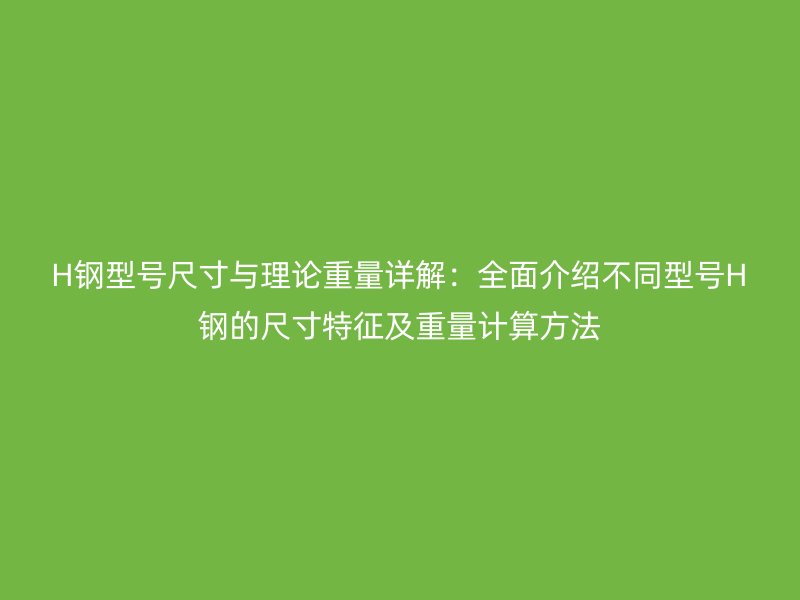H鋼型號(hào)尺寸與理論重量詳解：全面介紹不同型號(hào)H鋼的尺寸特征及重量計(jì)算方法