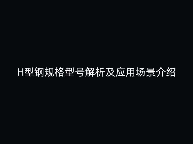 H型鋼規(guī)格型號(hào)解析及應(yīng)用場(chǎng)景介紹