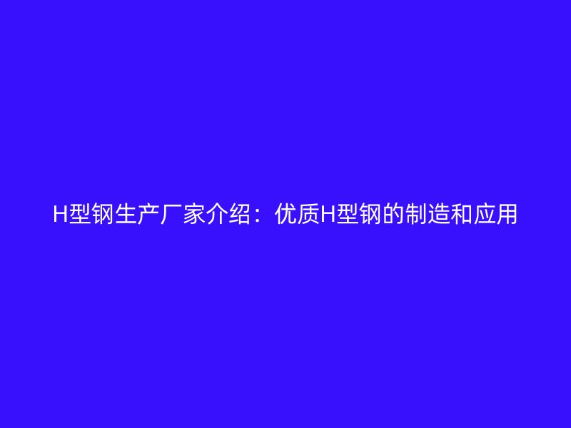 H型鋼生產(chǎn)廠家介紹：優(yōu)質(zhì)H型鋼的制造和應用