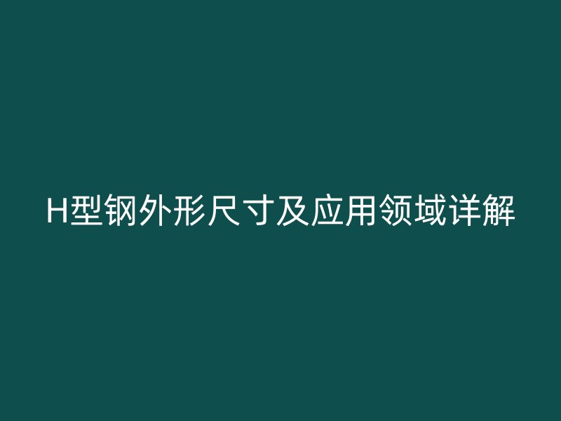 H型鋼外形尺寸及應(yīng)用領(lǐng)域詳解