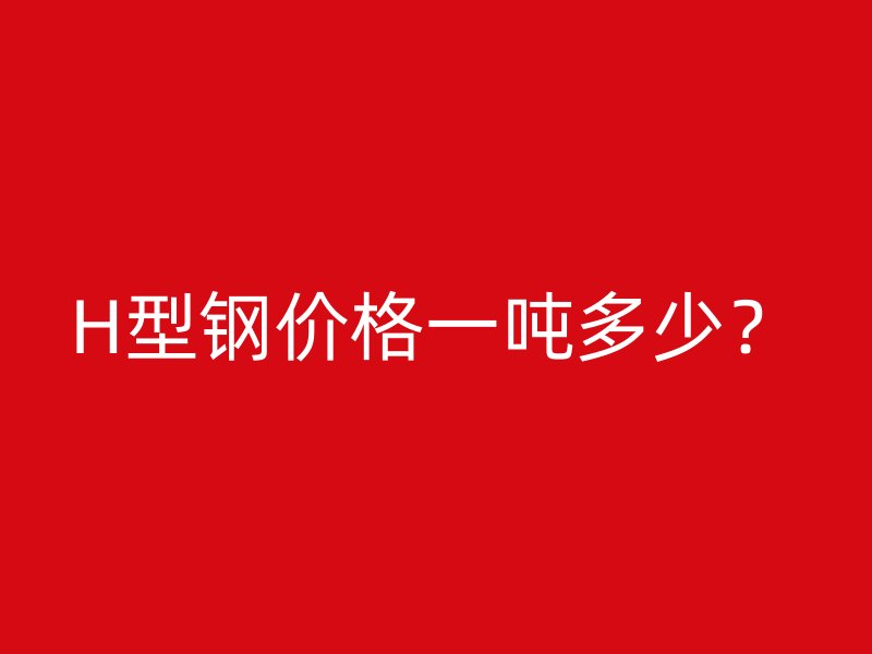 H型鋼價格一噸多少？