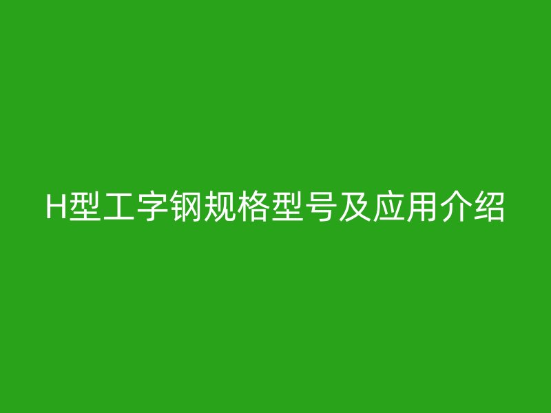 H型工字鋼規(guī)格型號及應用介紹