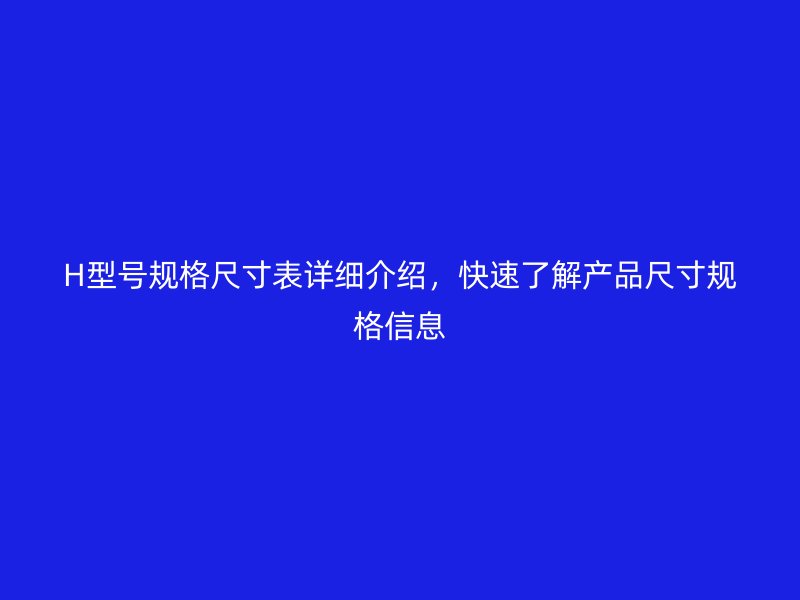 H型號(hào)規(guī)格尺寸表詳細(xì)介紹，快速了解產(chǎn)品尺寸規(guī)格信息