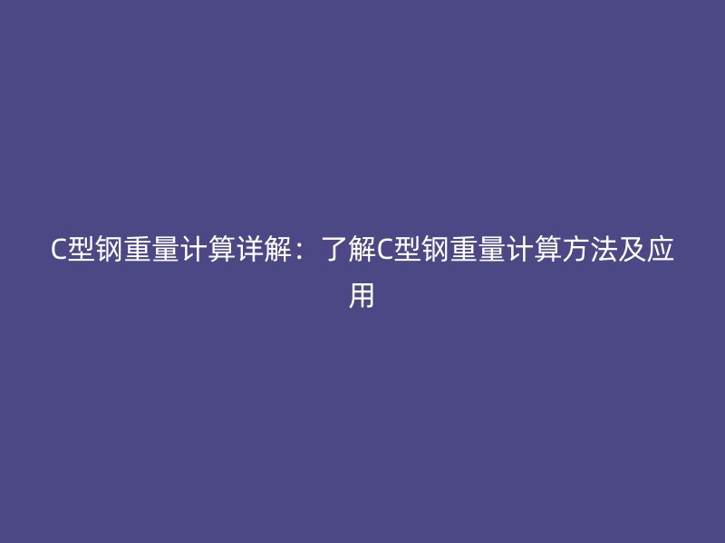 C型鋼重量計算詳解：了解C型鋼重量計算方法及應(yīng)用