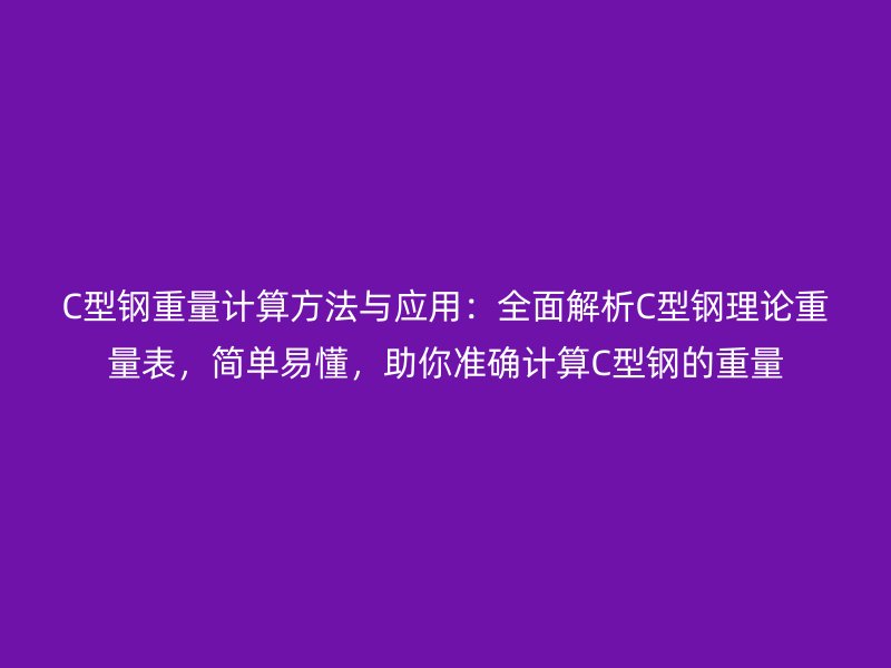C型鋼重量計算方法與應用：全面解析C型鋼理論重量表，簡單易懂，助你準確計算C型鋼的重量
