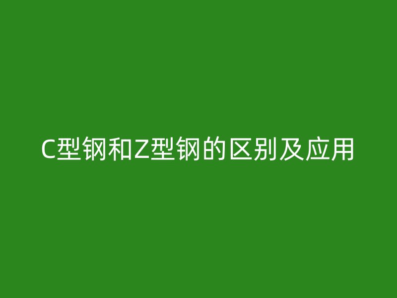 C型鋼和Z型鋼的區(qū)別及應用