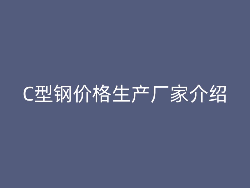 C型鋼價(jià)格生產(chǎn)廠家介紹