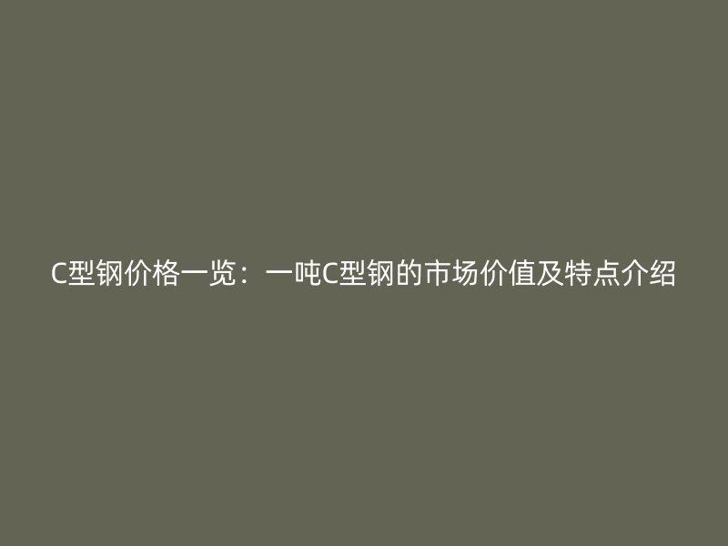 C型鋼價(jià)格一覽：一噸C型鋼的市場價(jià)值及特點(diǎn)介紹