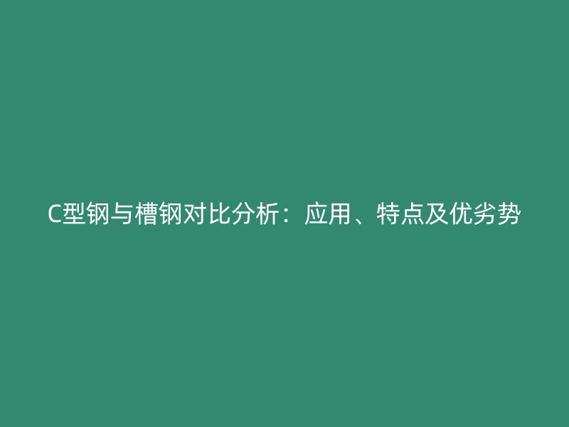 C型鋼與槽鋼對比分析：應用、特點及優(yōu)劣勢