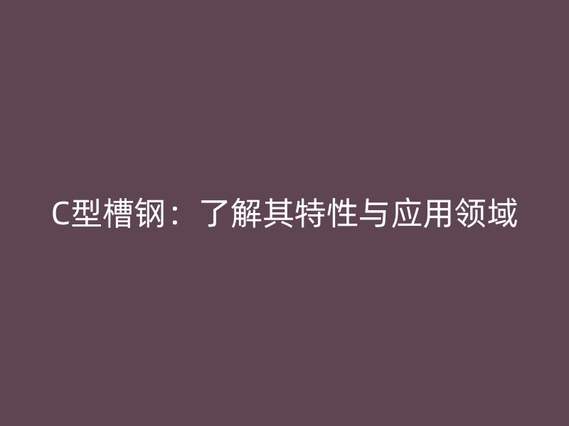 C型槽鋼：了解其特性與應用領域