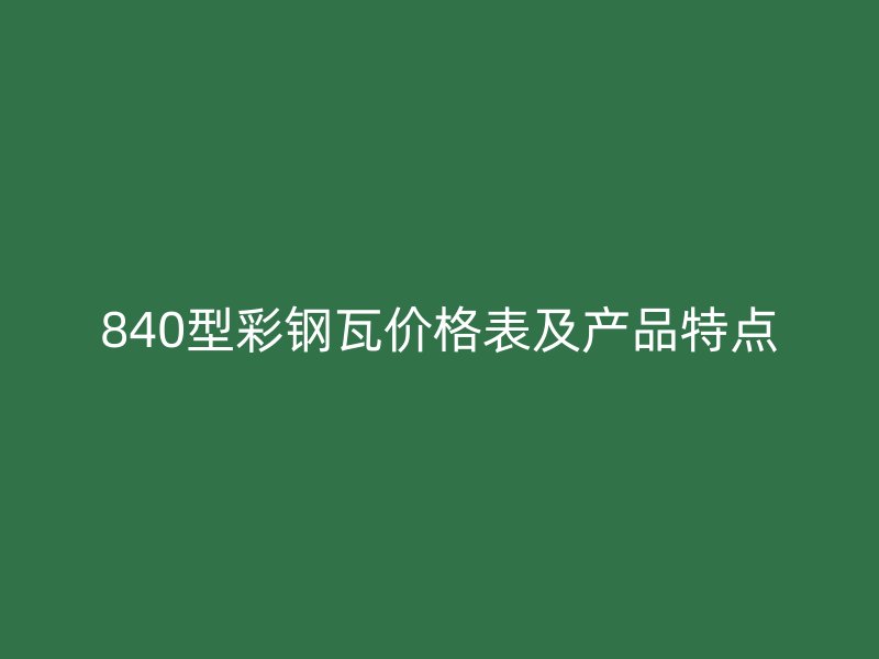 840型彩鋼瓦價(jià)格表及產(chǎn)品特點(diǎn)