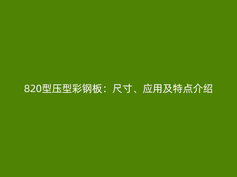 820型壓型彩鋼板：尺寸、應(yīng)用及特點(diǎn)介紹