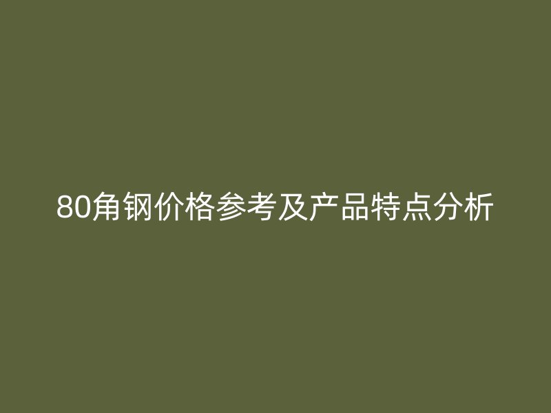 80角鋼價(jià)格參考及產(chǎn)品特點(diǎn)分析