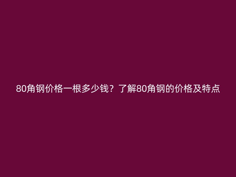 80角鋼價(jià)格一根多少錢？了解80角鋼的價(jià)格及特點(diǎn)