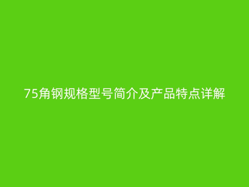 75角鋼規(guī)格型號簡介及產(chǎn)品特點詳解