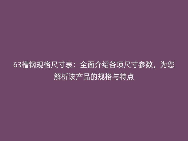 63槽鋼規(guī)格尺寸表：全面介紹各項尺寸參數(shù)，為您解析該產(chǎn)品的規(guī)格與特點