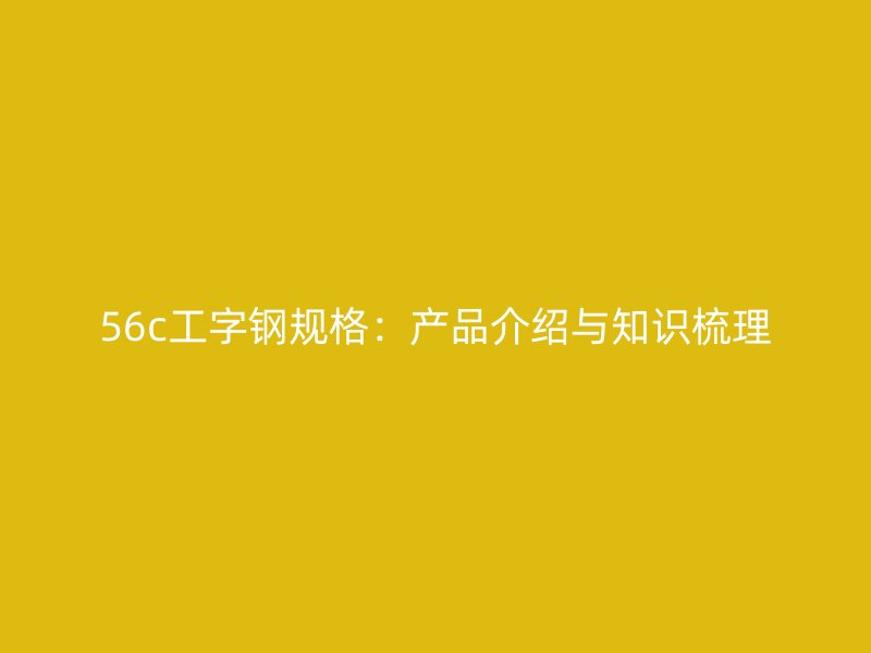 56c工字鋼規(guī)格：產(chǎn)品介紹與知識(shí)梳理