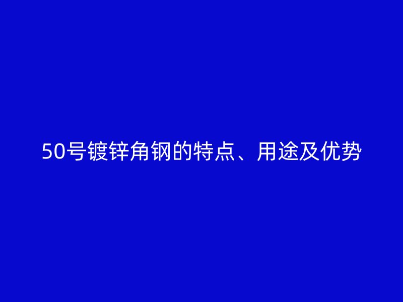 50號鍍鋅角鋼的特點(diǎn)、用途及優(yōu)勢