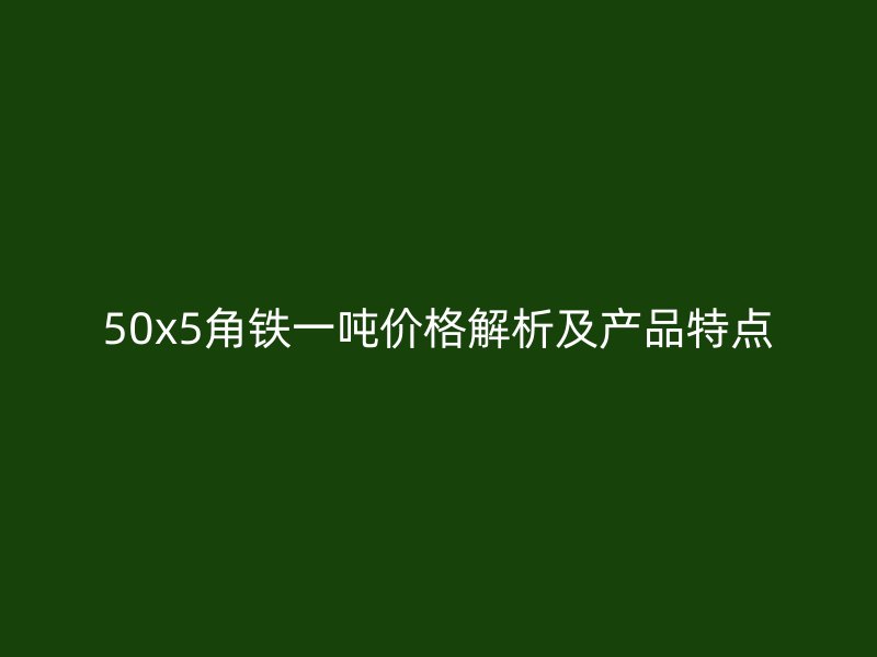 50x5角鐵一噸價格解析及產(chǎn)品特點